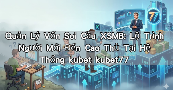 Quản Lý Vốn Soi Cầu XSMB: Lộ Trình Người Mới Đến Cao Thủ Tại Hệ Thống kubet kubet77